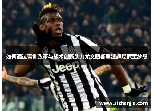 如何通过青训改革与战术创新助力尤文图斯重建辉煌冠军梦想