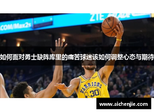 如何面对勇士缺阵库里的痛苦球迷该如何调整心态与期待