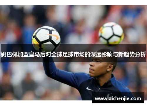 姆巴佩加盟皇马后对全球足球市场的深远影响与新趋势分析
