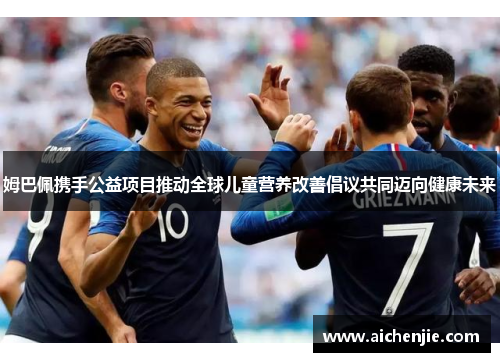 姆巴佩携手公益项目推动全球儿童营养改善倡议共同迈向健康未来